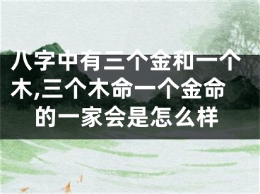 八字中有三个金和一个木,三个木命一个金命的一家会是怎么样