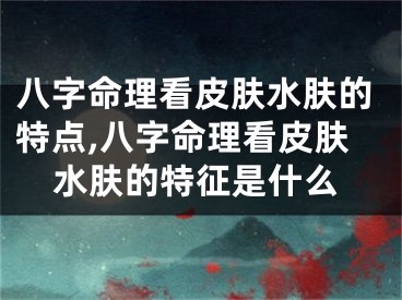 八字命理看皮肤水肤的特点,八字命理看皮肤水肤的特征是什么