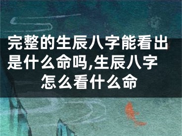 完整的生辰八字能看出是什么命吗,生辰八字怎么看什么命