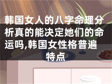 韩国女人的八字命理分析真的能决定她们的命运吗,韩国女性格普遍特点