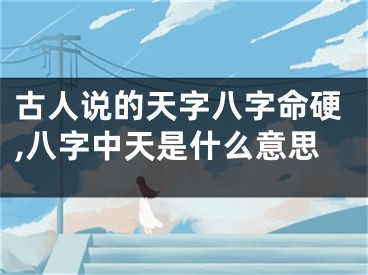 古人说的天字八字命硬,八字中天是什么意思