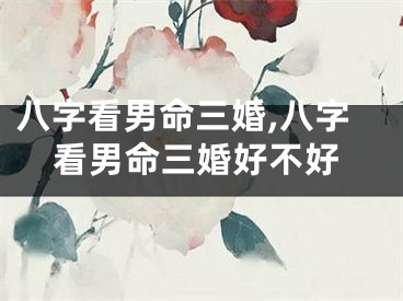 八字看男命三婚,八字看男命三婚好不好