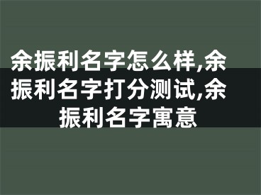 余振利名字怎么样,余振利名字打分测试,余振利名字寓意
