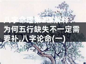 八字命理第2课解释：为何五行缺失不一定需要补,八字论命(一)