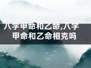 八字甲命和乙命,八字甲命和乙命相克吗