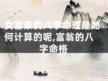女富豪的八字命理是如何计算的呢,富翁的八字命格