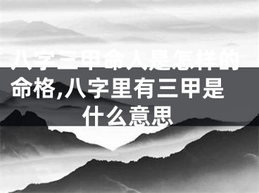 八字三甲命人是怎样的命格,八字里有三甲是什么意思