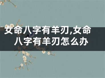 女命八字有羊刃,女命八字有羊刃怎么办