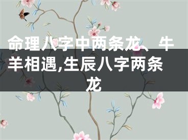 命理八字中两条龙、牛羊相遇,生辰八字两条龙