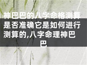神巴巴的八字命格测算是否准确它是如何进行测算的,八字命理神巴巴