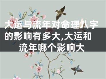 大运与流年对命理八字的影响有多大,大运和流年哪个影响大