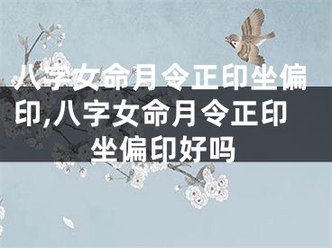 八字女命月令正印坐偏印,八字女命月令正印坐偏印好吗