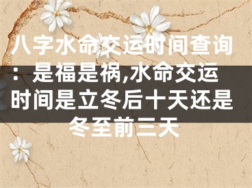 八字水命交运时间查询：是福是祸,水命交运时间是立冬后十天还是冬至前三天