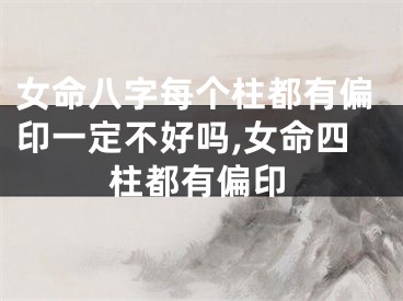 女命八字每个柱都有偏印一定不好吗,女命四柱都有偏印