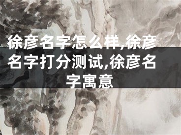 徐彦名字怎么样,徐彦名字打分测试,徐彦名字寓意