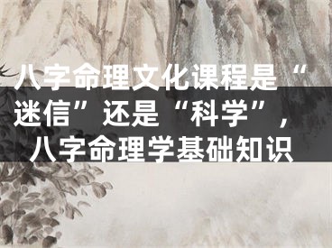 八字命理文化课程是“迷信”还是“科学”,八字命理学基础知识