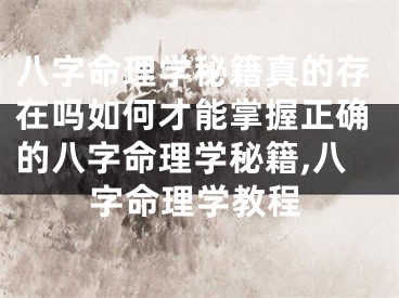 八字命理学秘籍真的存在吗如何才能掌握正确的八字命理学秘籍,八字命理学教程