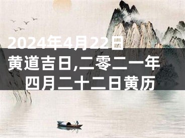 2024年4月22日黄道吉日,二零二一年四月二十二日黄历