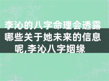 李沁的八字命理会透露哪些关于她未来的信息呢,李沁八字姻缘