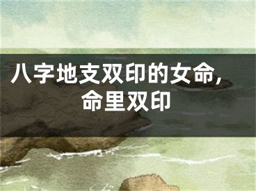 八字地支双印的女命,命里双印