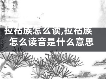 拉祜族怎么读,拉祜族怎么读音是什么意思
