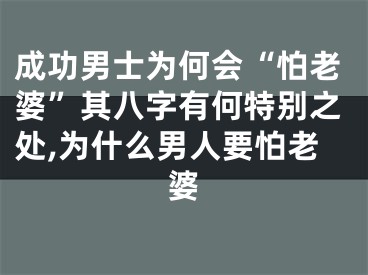 成功男士为何会“怕老婆”其八字有何特别之处,为什么男人要怕老婆