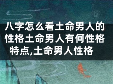 八字怎么看土命男人的性格土命男人有何性格特点,土命男人性格