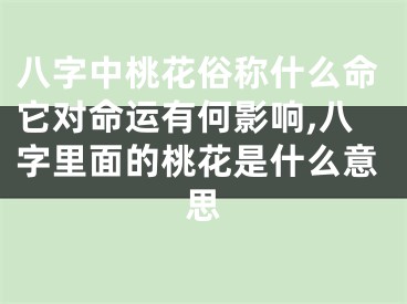 八字中桃花俗称什么命它对命运有何影响,八字里面的桃花是什么意思