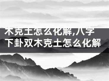 木克土怎么化解,八字下卦双木克土怎么化解