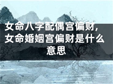 女命八字配偶宫偏财,女命婚姻宫偏财是什么意思