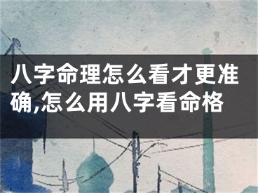 八字命理怎么看才更准确,怎么用八字看命格