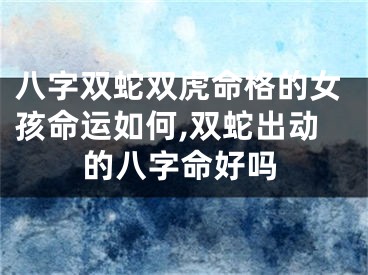 八字双蛇双虎命格的女孩命运如何,双蛇出动的八字命好吗