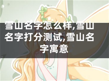 雪山名字怎么样,雪山名字打分测试,雪山名字寓意