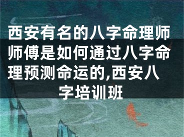 西安有名的八字命理师师傅是如何通过八字命理预测命运的,西安八字培训班