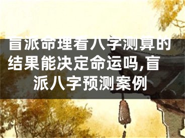 盲派命理看八字测算的结果能决定命运吗,盲派八字预测案例