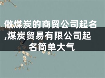 做煤炭的商贸公司起名,煤炭贸易有限公司起名简单大气