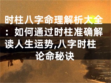 时柱八字命理解析大全：如何通过时柱准确解读人生运势,八字时柱论命秘诀