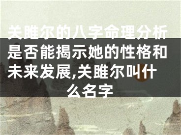 关雎尔的八字命理分析是否能揭示她的性格和未来发展,关雎尔叫什么名字