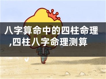 八字算命中的四柱命理,四柱八字命理测算