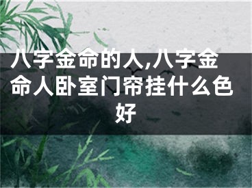 八字金命的人,八字金命人卧室门帘挂什么色好