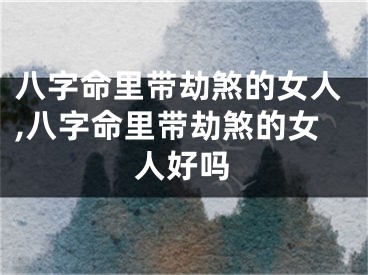 八字命里带劫煞的女人,八字命里带劫煞的女人好吗