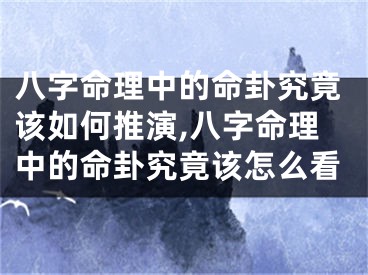 八字命理中的命卦究竟该如何推演,八字命理中的命卦究竟该怎么看