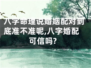 八字命理说婚姻配对到底准不准呢,八字婚配可信吗?