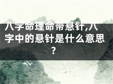 八字命理命带悬针,八字中的悬针是什么意思?