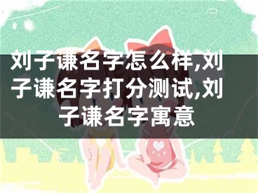 刘子谦名字怎么样,刘子谦名字打分测试,刘子谦名字寓意