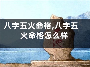 八字五火命格,八字五火命格怎么样