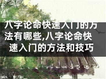 八字论命快速入门的方法有哪些,八字论命快速入门的方法和技巧