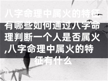 八字命理中属火的特征有哪些如何通过八字命理判断一个人是否属火,八字命理中属火的特征有什么