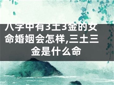 八字中有3土3金的女命婚姻会怎样,三土三金是什么命