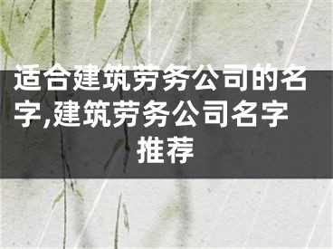 适合建筑劳务公司的名字,建筑劳务公司名字推荐